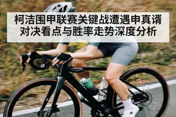 柯洁围甲联赛关键战遭遇申真谞 对决看点与胜率走势深度分析